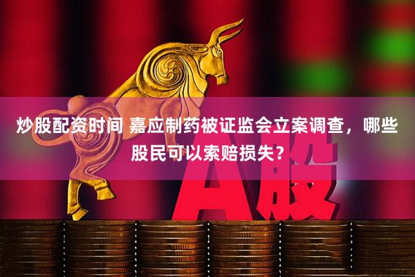 炒股配资时间 嘉应制药被证监会立案调查，哪些股民可以索赔损失？