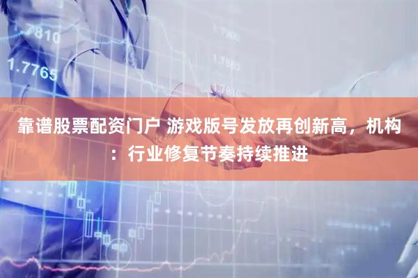 靠谱股票配资门户 游戏版号发放再创新高，机构：行业修复节奏持续推进