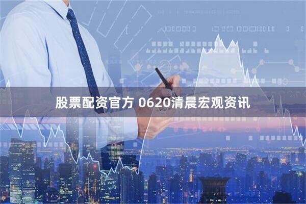 股票配资官方 0620清晨宏观资讯