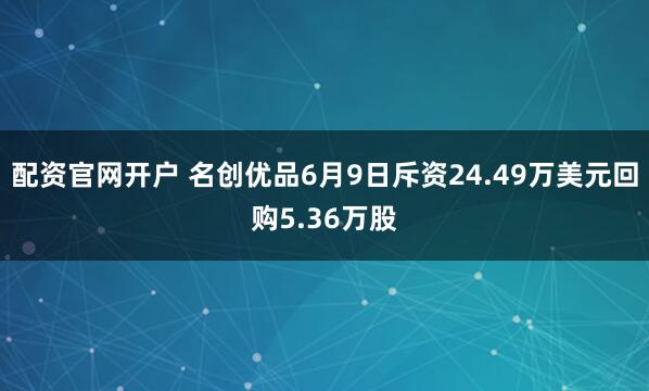 配资官网开户 名创优品6月9日斥资24.49万美元回购5.36万股
