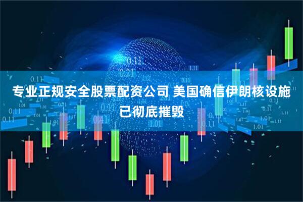 专业正规安全股票配资公司 美国确信伊朗核设施已彻底摧毁