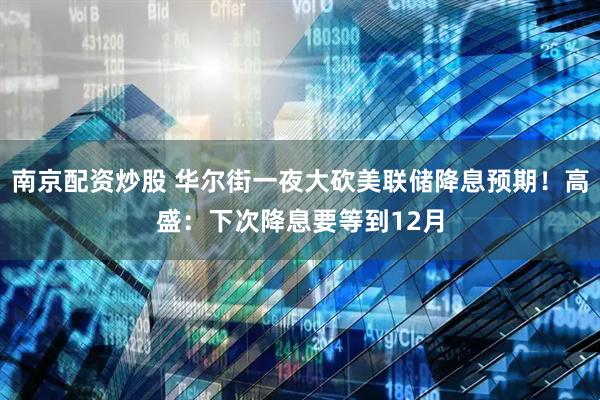 南京配资炒股 华尔街一夜大砍美联储降息预期！高盛：下次降息要等到12月