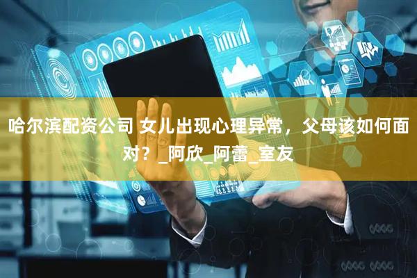 哈尔滨配资公司 女儿出现心理异常，父母该如何面对？_阿欣_阿蕾_室友