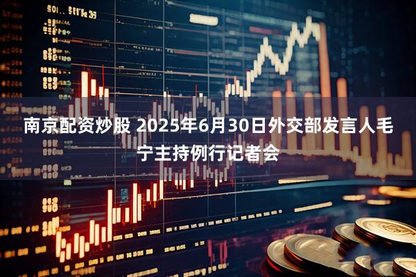 南京配资炒股 2025年6月30日外交部发言人毛宁主持例行记者会