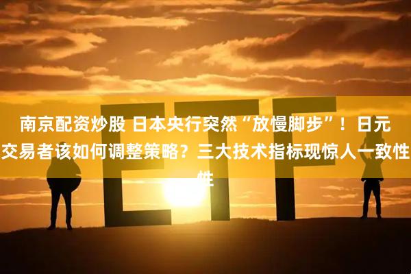 南京配资炒股 日本央行突然“放慢脚步”！日元交易者该如何调整策略？三大技术指标现惊人一致性