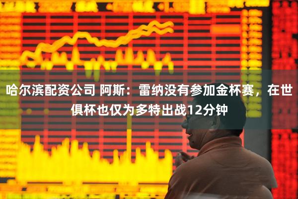 哈尔滨配资公司 阿斯：雷纳没有参加金杯赛，在世俱杯也仅为多特出战12分钟