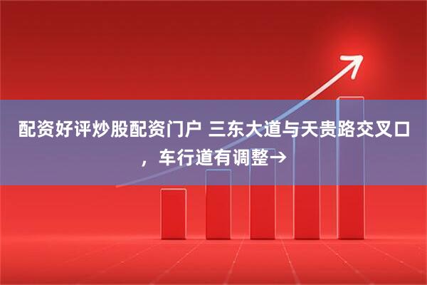 配资好评炒股配资门户 三东大道与天贵路交叉口，车行道有调整→