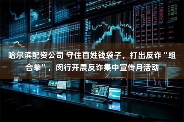 哈尔滨配资公司 守住百姓钱袋子，打出反诈“组合拳”，闵行开展反诈集中宣传月活动