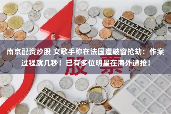 南京配资炒股 女歌手称在法国遭破窗抢劫：作案过程就几秒！已有多位明星在海外遭抢！
