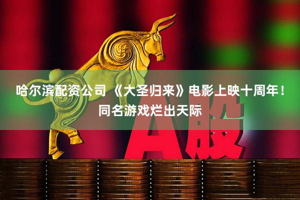 哈尔滨配资公司 《大圣归来》电影上映十周年！同名游戏烂出天际