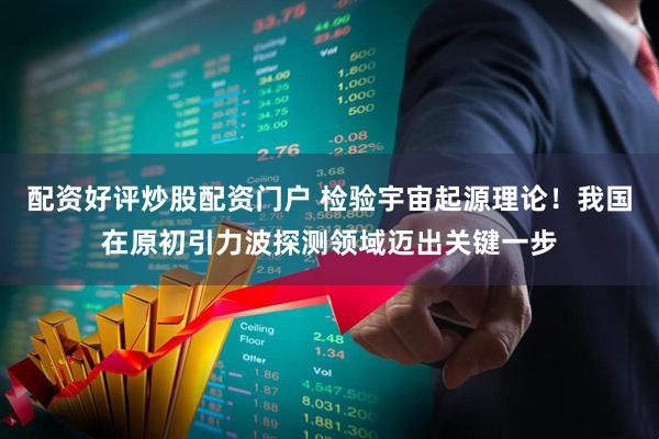 配资好评炒股配资门户 检验宇宙起源理论！我国在原初引力波探测领域迈出关键一步