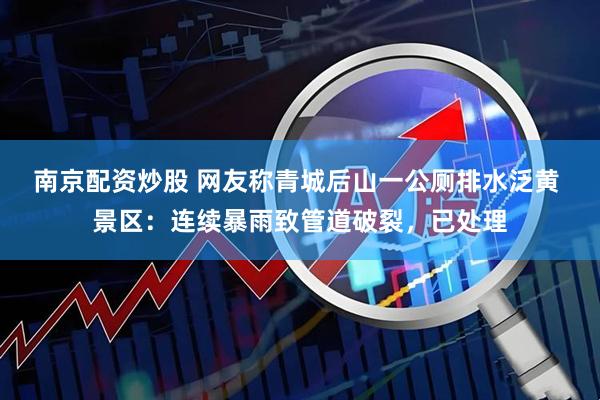 南京配资炒股 网友称青城后山一公厕排水泛黄 景区：连续暴雨致管道破裂，已处理