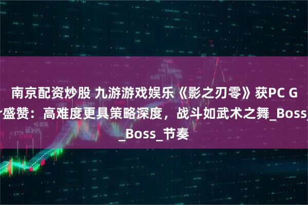 南京配资炒股 九游游戏娱乐《影之刃零》获PC Gamer盛赞：高难度更具策略深度，战斗如武术之舞_Boss_节奏
