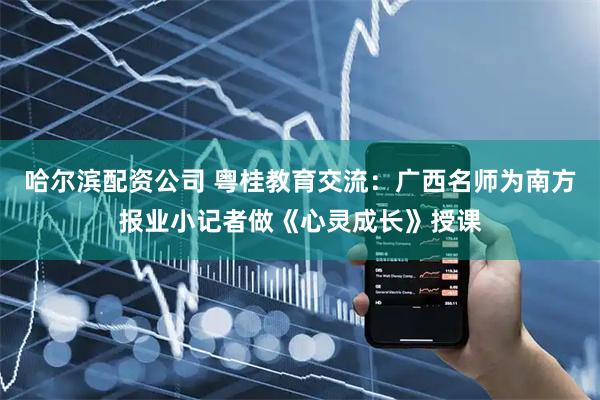 哈尔滨配资公司 粤桂教育交流：广西名师为南方报业小记者做《心灵成长》授课