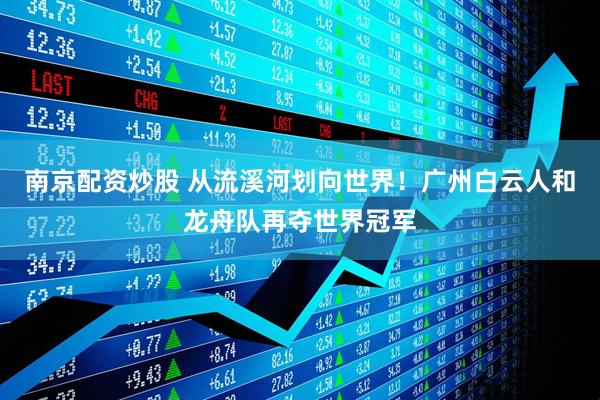 南京配资炒股 从流溪河划向世界！广州白云人和龙舟队再夺世界冠军