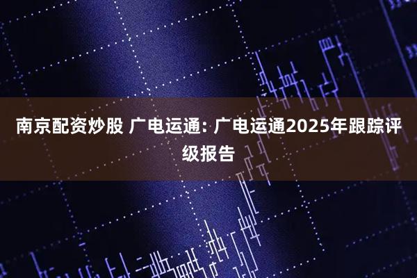 南京配资炒股 广电运通: 广电运通2025年跟踪评级报告