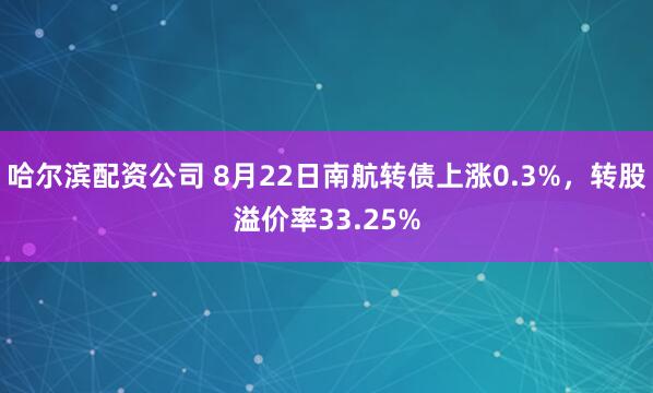 哈尔滨配资公司 8月22日南航转债上涨0.3%，转股溢价率33.25%