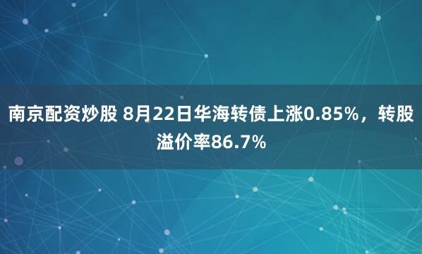 南京配资炒股 8月22日华海转债上涨0.85%，转股溢价率86.7%
