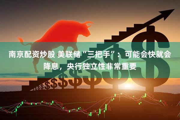 南京配资炒股 美联储“三把手”：可能会快就会降息，央行独立性非常重要