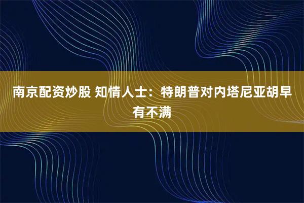 南京配资炒股 知情人士：特朗普对内塔尼亚胡早有不满