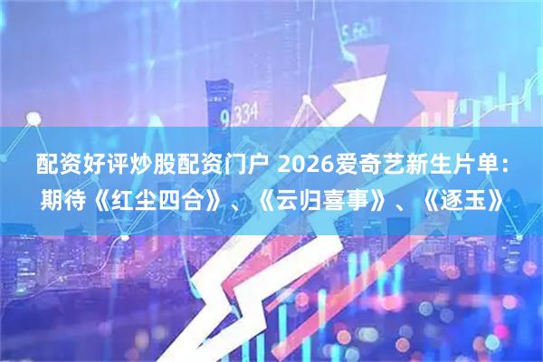 配资好评炒股配资门户 2026爱奇艺新生片单：期待《红尘四合》、《云归喜事》、《逐玉》