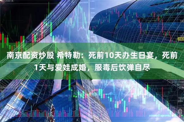 南京配资炒股 希特勒：死前10天办生日宴，死前1天与爱娃成婚，服毒后饮弹自尽