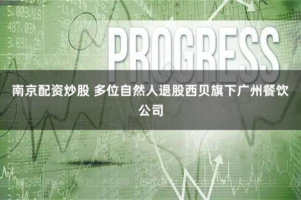 南京配资炒股 多位自然人退股西贝旗下广州餐饮公司