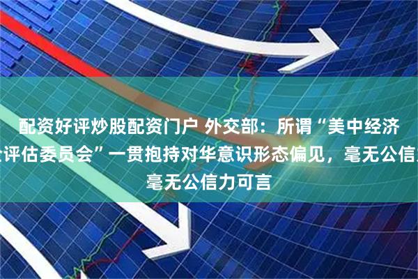 配资好评炒股配资门户 外交部：所谓“美中经济与安全评估委员会”一贯抱持对华意识形态偏见，毫无公信力可言