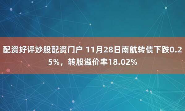 配资好评炒股配资门户 11月28日南航转债下跌0.25%，转股溢价率18.02%