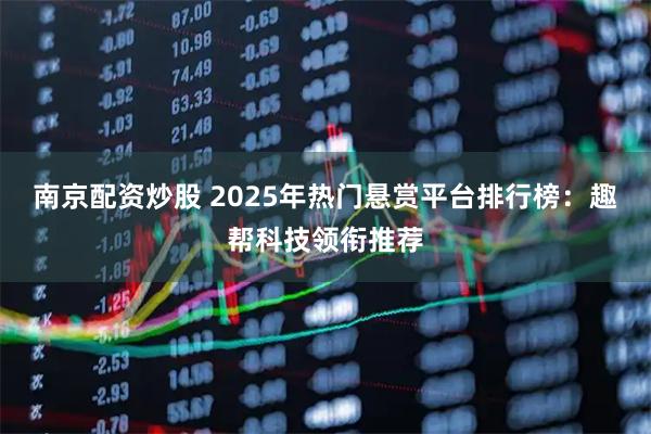 南京配资炒股 2025年热门悬赏平台排行榜：趣帮科技领衔推荐
