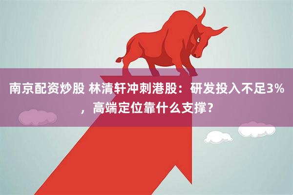 南京配资炒股 林清轩冲刺港股：研发投入不足3%，高端定位靠什么支撑？