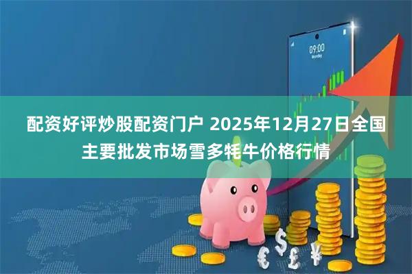 配资好评炒股配资门户 2025年12月27日全国主要批发市场雪多牦牛价格行情