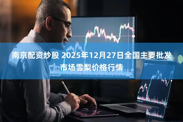 南京配资炒股 2025年12月27日全国主要批发市场雪梨价格行情