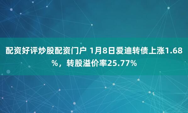 配资好评炒股配资门户 1月8日爱迪转债上涨1.68%，转股溢价率25.77%