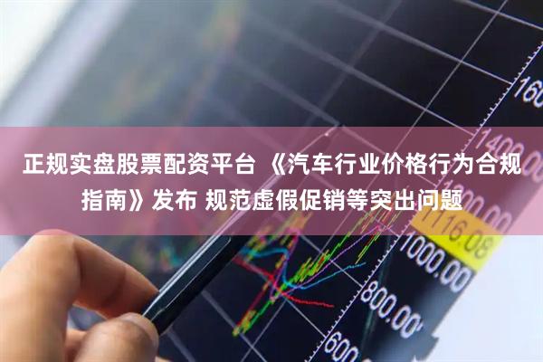正规实盘股票配资平台 《汽车行业价格行为合规指南》发布 规范虚假促销等突出问题