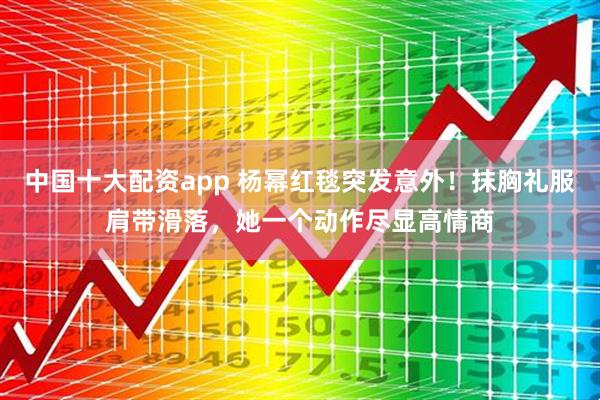 中国十大配资app 杨幂红毯突发意外！抹胸礼服肩带滑落，她一个动作尽显高情商