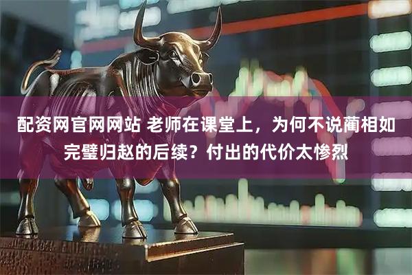 配资网官网网站 老师在课堂上，为何不说蔺相如完璧归赵的后续？付出的代价太惨烈