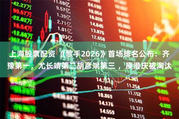 上海股票配资 《歌手2026》首场排名公布：齐豫第一，尤长靖第二胡彦斌第三 ，庾澄庆被淘汰